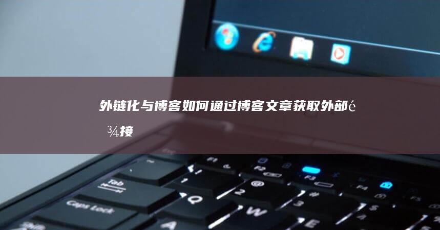 外链化与博客：如何通过博客文章获取外部链接 (外链化与博客化的区别)