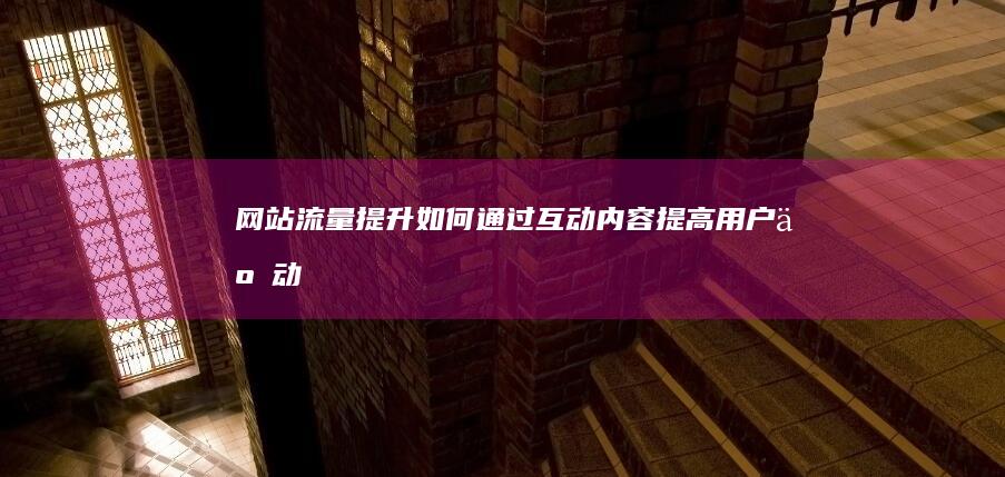 网站流量提升：如何通过互动内容提高用户互动 (网站流量提升方法)