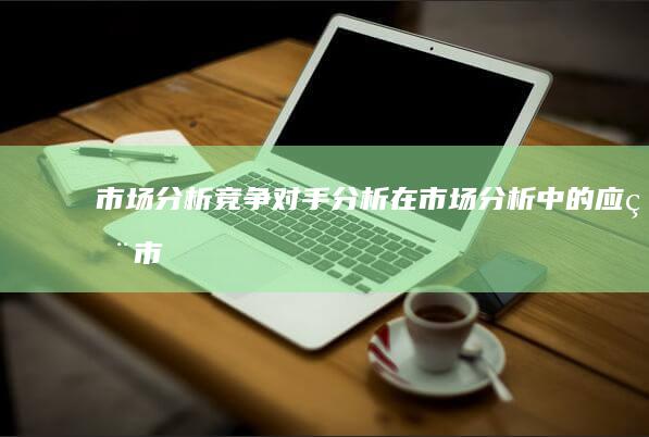 市场分析：竞争对手分析在市场分析中的应用 (市场分析竞争优势怎么写)