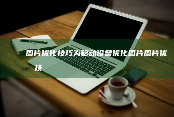 图片优化技巧：为移动设备优化图片 (图片优化技巧有)